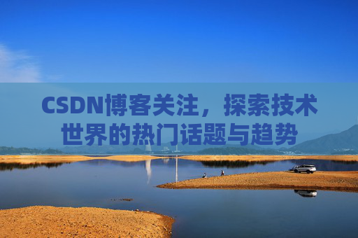 CSDN博客关注，探索技术世界的热门话题与趋势